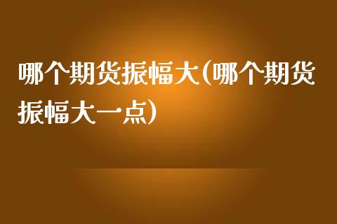 哪个期货振幅大(哪个期货振幅大一点)_https://www.zztgc.com_期货直播_第1张