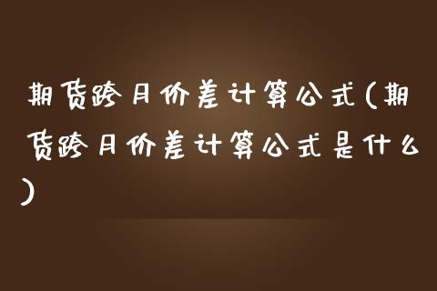 期货跨月价差计算公式(期货跨月价差计算公式是什么)_https://www.zztgc.com_黄金期货_第1张