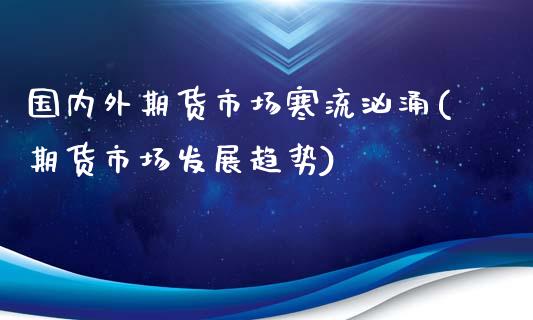 国内外期货市场寒流汹涌(期货市场发展趋势)_https://www.zztgc.com_期货直播_第1张
