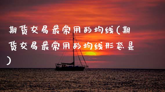 期货交易最常用的均线(期货交易最常用的均线形态是)_https://www.zztgc.com_原油期货_第1张