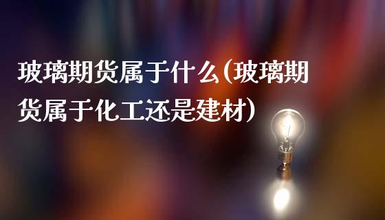 玻璃期货属于什么(玻璃期货属于化工还是建材)_https://www.zztgc.com_原油期货_第1张