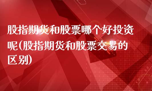 股指期货和股票哪个好投资呢(股指期货和股票交易的区别)_https://www.zztgc.com_期货开户_第1张