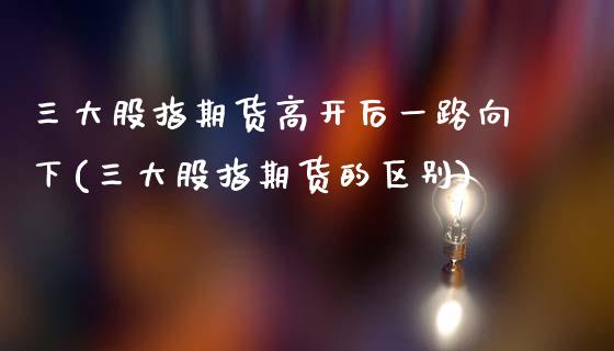 三大股指期货高开后一路向下(三大股指期货的区别)_https://www.zztgc.com_期货行情_第1张