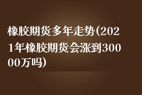 橡胶期货多年走势(2021年橡胶期货会涨到30000万吗)_https://www.zztgc.com_期货入门_第1张