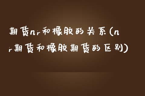 期货nr和橡胶的关系(nr期货和橡胶期货的区别)_https://www.zztgc.com_原油期货_第1张