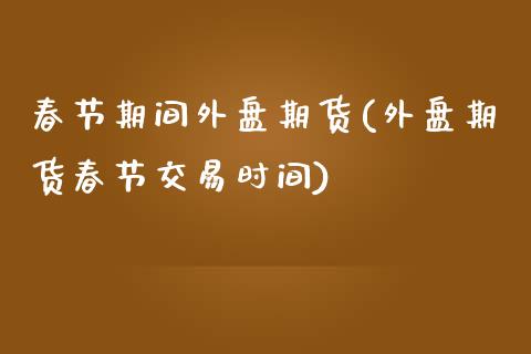 春节期间外盘期货(外盘期货春节交易时间)_https://www.zztgc.com_期货入门_第1张