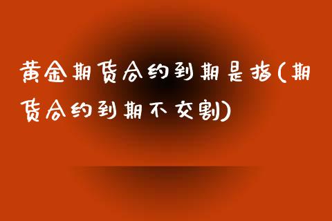黄金期货合约到期是指(期货合约到期不交割)_https://www.zztgc.com_期货开户_第1张