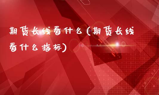 期货长线看什么(期货长线看什么指标)_https://www.zztgc.com_期货入门_第1张