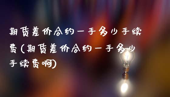 期货差价合约一手多少手续费(期货差价合约一手多少手续费啊)_https://www.zztgc.com_期货行情_第1张