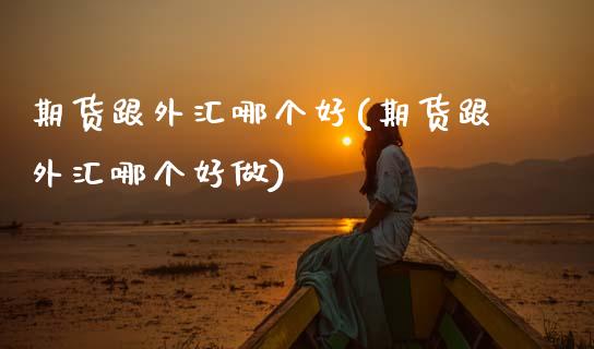 期货跟外汇哪个好(期货跟外汇哪个好做)_https://www.zztgc.com_原油期货_第1张