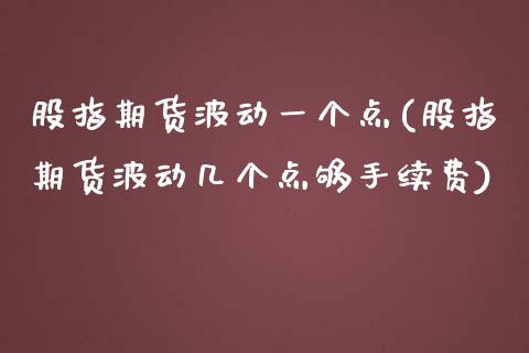 股指期货波动一个点(股指期货波动几个点够手续费)_https://www.zztgc.com_黄金期货_第1张