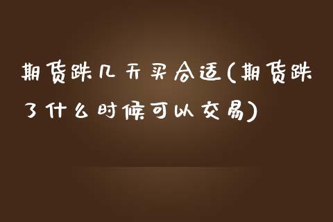期货跌几天买合适(期货跌了什么时候可以交易)_https://www.zztgc.com_原油期货_第1张
