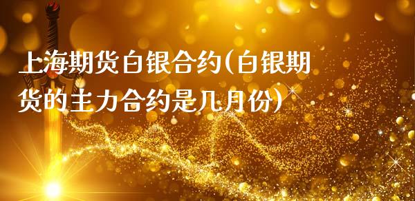 上海期货白银合约(白银期货的主力合约是几月份)_https://www.zztgc.com_期货行情_第1张