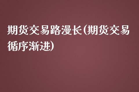 期货交易路漫长(期货交易循序渐进)_https://www.zztgc.com_原油期货_第1张