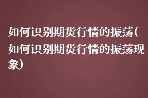如何识别期货行情的振荡(如何识别期货行情的振荡现象)_https://www.zztgc.com_期货入门_第1张