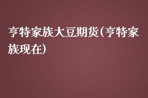 亨特家族大豆期货(亨特家族现在)_https://www.zztgc.com_原油期货_第1张