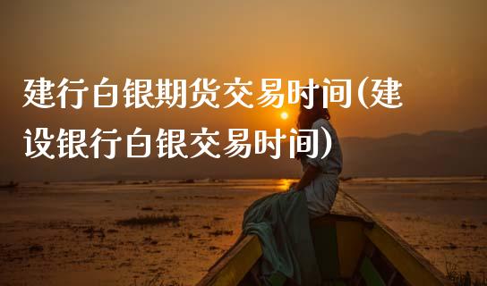 建行白银期货交易时间(建设银行白银交易时间)_https://www.zztgc.com_期货开户_第1张