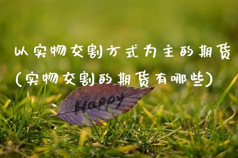 以实物交割方式为主的期货(实物交割的期货有哪些)_https://www.zztgc.com_期货开户_第1张