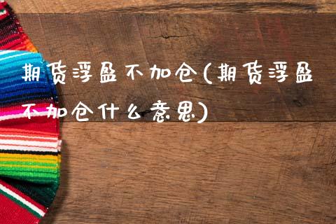 期货浮盈不加仓(期货浮盈不加仓什么意思)_https://www.zztgc.com_期货行情_第1张