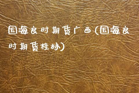 国海良时期货广西(国海良时期货桂林)_https://www.zztgc.com_期货入门_第1张