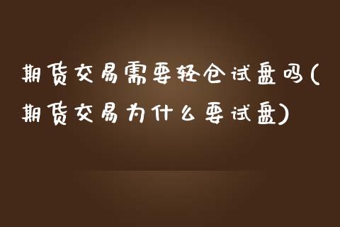 期货交易需要轻仓试盘吗(期货交易为什么要试盘)_https://www.zztgc.com_期货入门_第1张