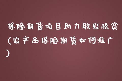 保险期货项目助力胶农脱贫(农产品保险期货如何推广)_https://www.zztgc.com_期货入门_第1张