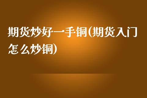 期货炒好一手铜(期货入门怎么炒铜)_https://www.zztgc.com_期货直播_第1张