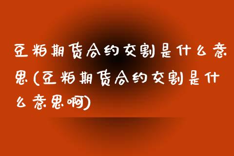豆粕期货合约交割是什么意思(豆粕期货合约交割是什么意思啊)_https://www.zztgc.com_期货直播_第1张