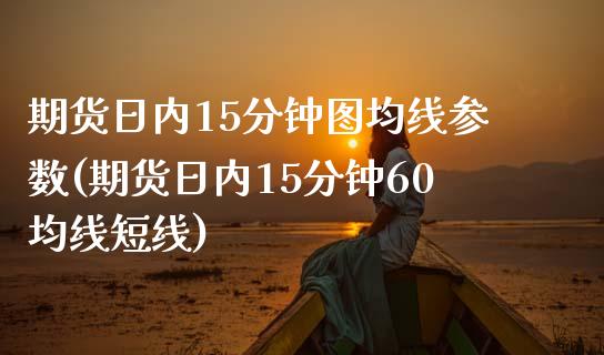 期货日内15分钟图均线参数(期货日内15分钟60均线短线)_https://www.zztgc.com_期货行情_第1张