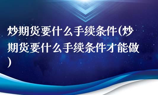 炒期货要什么手续条件(炒期货要什么手续条件才能做)_黄金期货_第1张_珍投期货网 炒期货要什么手续条件(炒期货要什么手续条件才能做)_https://www.zztgc.com_黄金期货_第1张