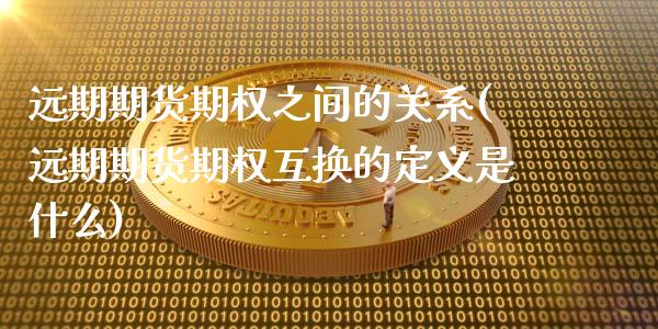远期期货期权之间的关系(远期期货期权互换的定义是什么)_https://www.zztgc.com_期货行情_第1张