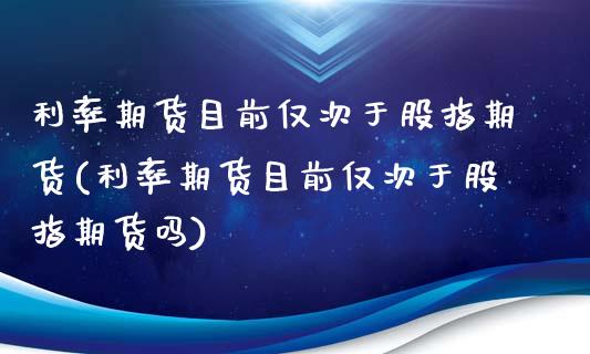 利率期货目前仅次于股指期货(利率期货目前仅次于股指期货吗)_期货行情_第1张_珍投期货网 利率期货目前仅次于股指期货(利率期货目前仅次于股指期货吗)_https://www.zztgc.com_期货行情_第1张