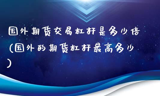 国外期货交易杠杆是多少倍(国外的期货杠杆最高多少)_https://www.zztgc.com_期货开户_第1张