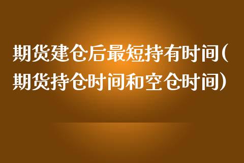 期货建仓后最短持有时间(期货持仓时间和空仓时间)_https://www.zztgc.com_期货开户_第1张