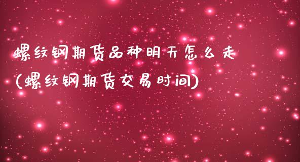 螺纹钢期货品种明天怎么走(螺纹钢期货交易时间)_https://www.zztgc.com_期货入门_第1张