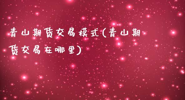 青山期货交易模式(青山期货交易在哪里)_https://www.zztgc.com_原油期货_第1张