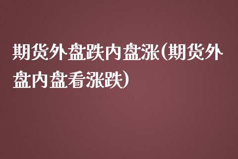 期货外盘跌内盘涨(期货外盘内盘看涨跌)_https://www.zztgc.com_期货行情_第1张