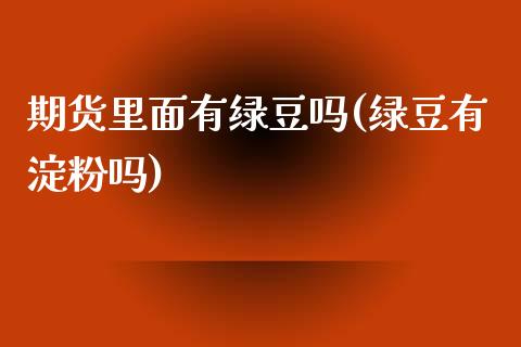 期货里面有绿豆吗(绿豆有淀粉吗)_https://www.zztgc.com_原油期货_第1张