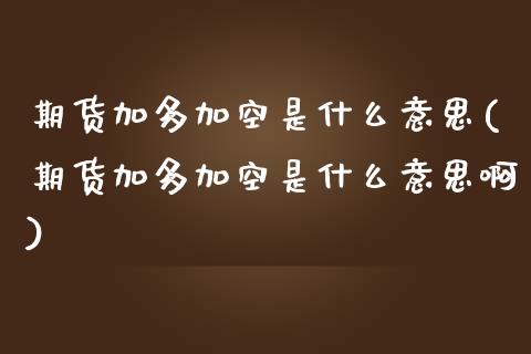 期货加多加空是什么意思(期货加多加空是什么意思啊)_期货行情_第1张_珍投期货网 期货加多加空是什么意思(期货加多加空是什么意思啊)_https://www.zztgc.com_期货行情_第1张
