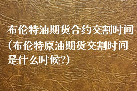 布伦特油期货合约交割时间(布伦特原油期货交割时间是什么时候?)_https://www.zztgc.com_期货入门_第1张