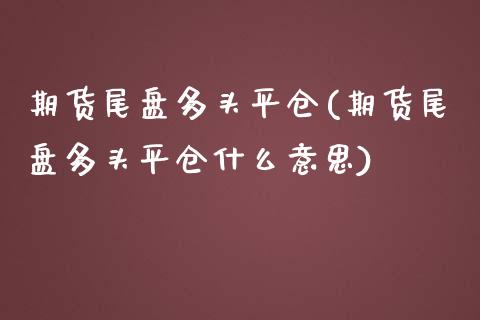 期货尾盘多头平仓(期货尾盘多头平仓什么意思)_https://www.zztgc.com_期货入门_第1张