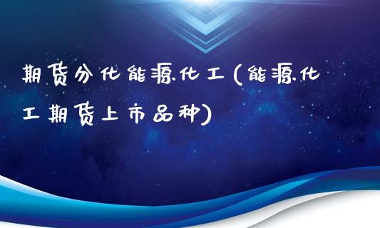 期货分化能源化工(能源化工期货上市品种)_https://www.zztgc.com_期货直播_第1张