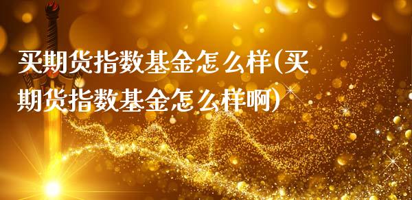 买期货指数基金怎么样(买期货指数基金怎么样啊)_https://www.zztgc.com_原油期货_第1张