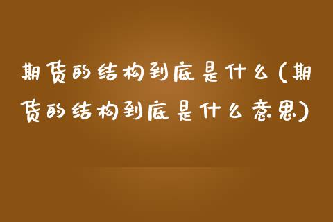 期货的结构到底是什么(期货的结构到底是什么意思)_https://www.zztgc.com_期货行情_第1张