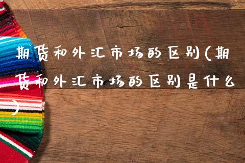 期货和外汇市场的区别(期货和外汇市场的区别是什么)_https://www.zztgc.com_期货行情_第1张