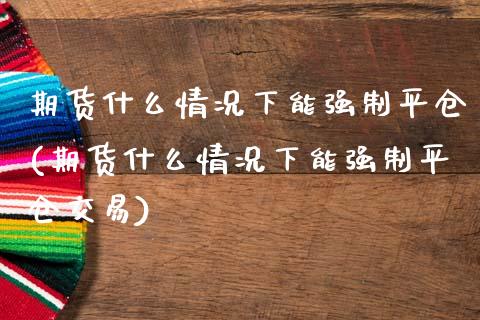 期货什么情况下能强制平仓(期货什么情况下能强制平仓交易)_https://www.zztgc.com_黄金期货_第1张