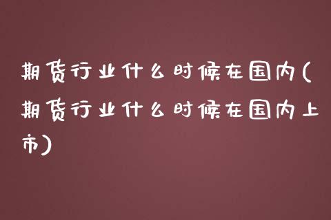 期货行业什么时候在国内(期货行业什么时候在国内上市)_https://www.zztgc.com_期货行情_第1张