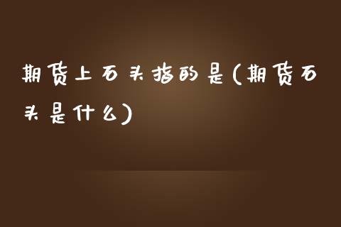 期货上石头指的是(期货石头是什么)_原油期货_第1张_珍投期货网 期货上石头指的是(期货石头是什么)_https://www.zztgc.com_原油期货_第1张