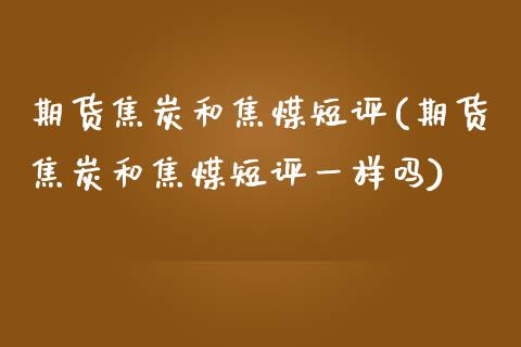 期货焦炭和焦煤短评(期货焦炭和焦煤短评一样吗)_https://www.zztgc.com_期货开户_第1张