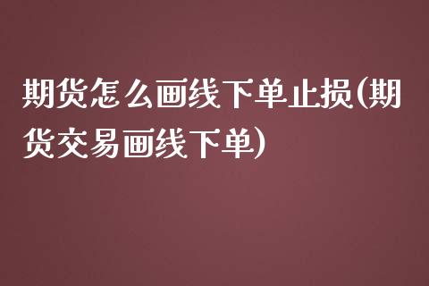 期货怎么画线下单止损(期货交易画线下单)_https://www.zztgc.com_期货直播_第1张